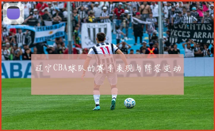 辽宁CBA球队的赛季表现与阵容变动