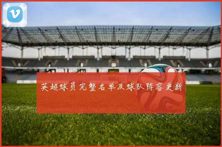 英超球员完整名单及球队阵容更新