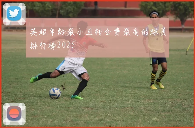 英超年龄最小且转会费最高的球员排行榜2025