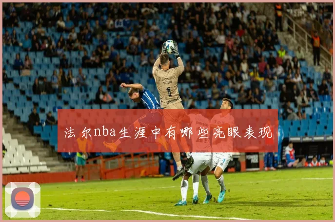 法尔nba生涯中有哪些亮眼表现