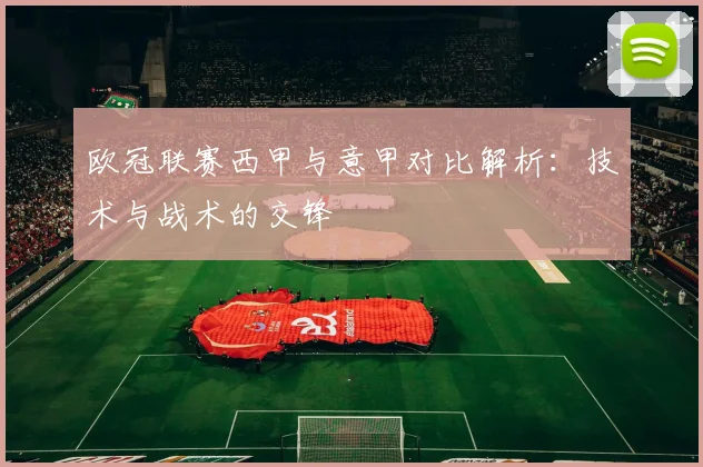 欧冠联赛西甲与意甲对比解析:技术与战术的交锋