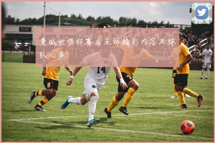 曼城世俱杯赛后采访精彩内容及球队心声
