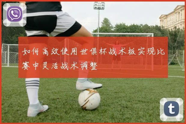 如何高效使用世俱杯战术板实现比赛中灵活战术调整