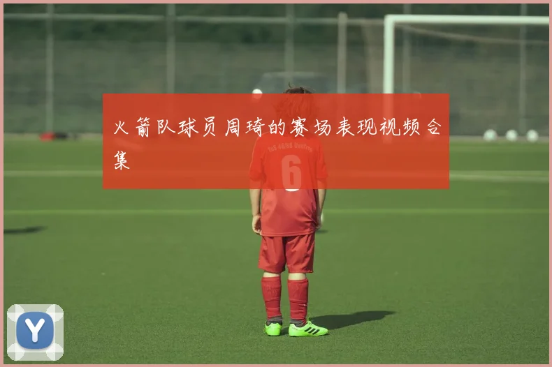 火箭队球员周琦的赛场表现视频合集