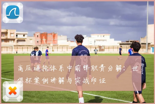 高压逼抢体系中前锋职责分解:世俱杯案例讲解与实战印证