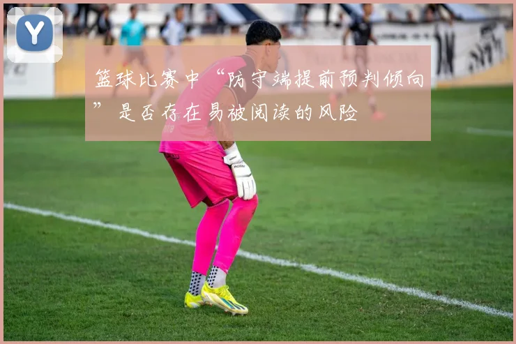 篮球比赛中“防守端提前预判倾向”是否存在易被阅读的风险