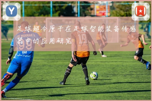足球超冷原子在足球智能装备传感器中的应用研究