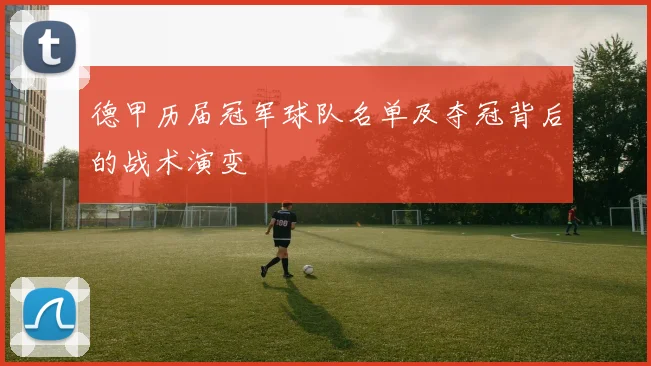 德甲历届冠军球队名单及夺冠背后的战术演变