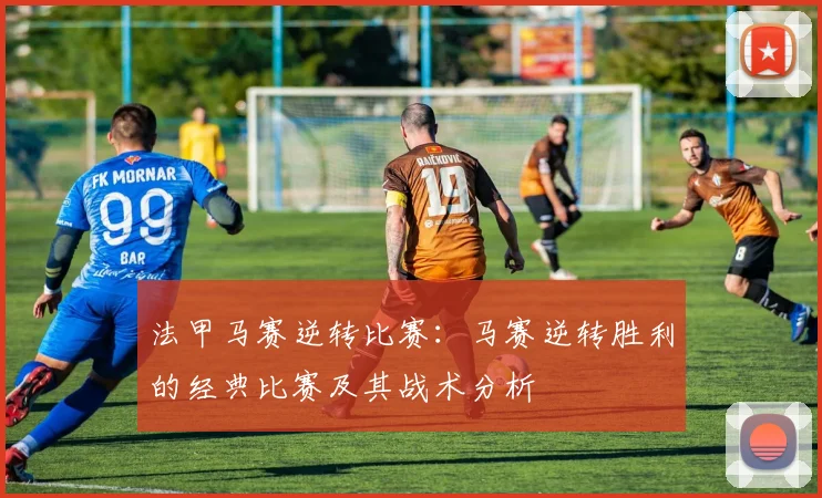 法甲马赛逆转比赛:马赛逆转胜利的经典比赛及其战术分析