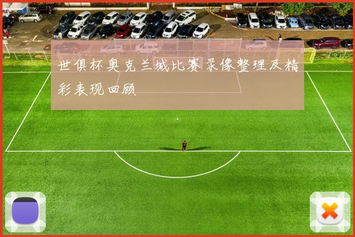 世俱杯奥克兰城比赛录像整理及精彩表现回顾