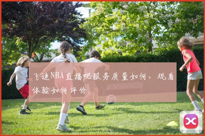 飞速NBA直播吧服务质量如何,观看体验如何评价