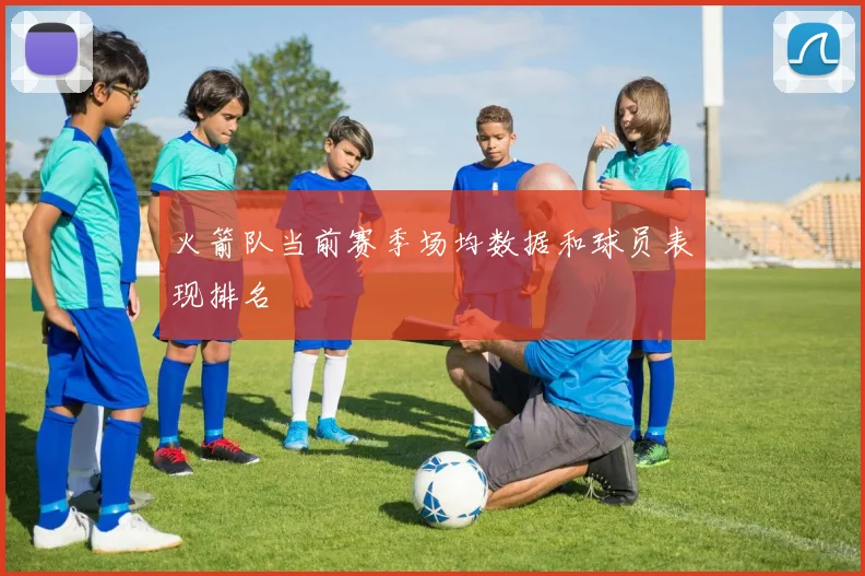 火箭队当前赛季场均数据和球员表现排名