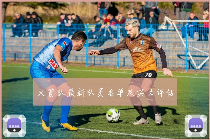 火箭队最新队员名单及实力评估